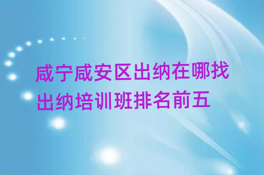 咸宁咸安区出纳在哪找出纳培训班排名前五