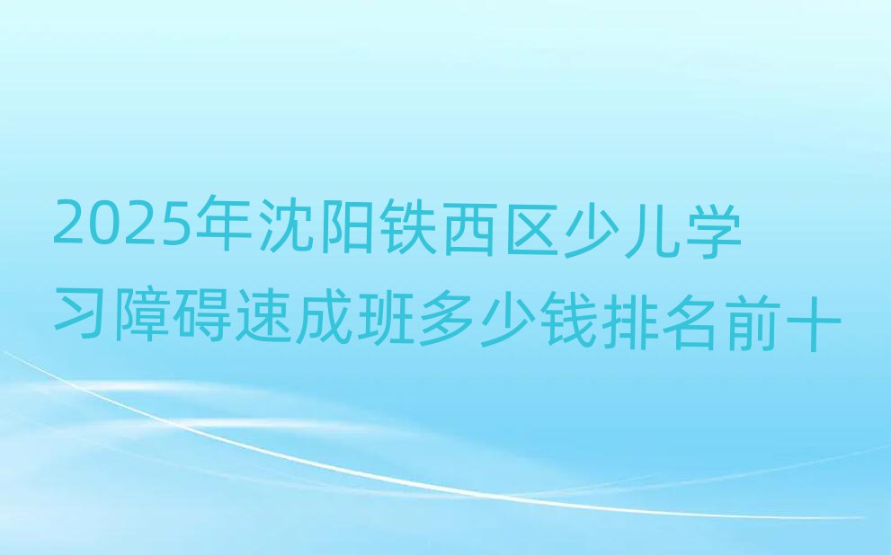 2025年沈阳铁西区少儿学习障碍速成班多少钱排名前十