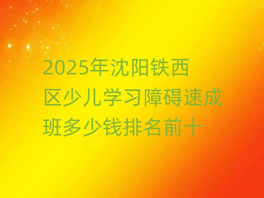 2025年沈阳铁西区少儿学习障碍速成班多少钱排名前十