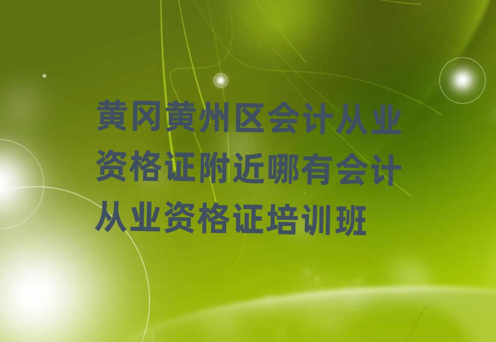 黄冈黄州区会计从业资格证附近哪有会计从业资格证培训班