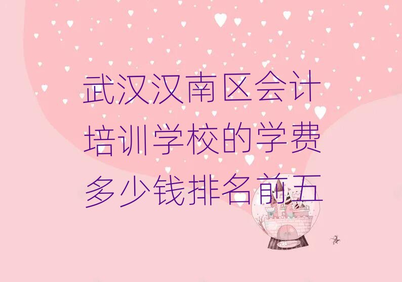 武汉汉南区会计培训学校的学费多少钱排名前五