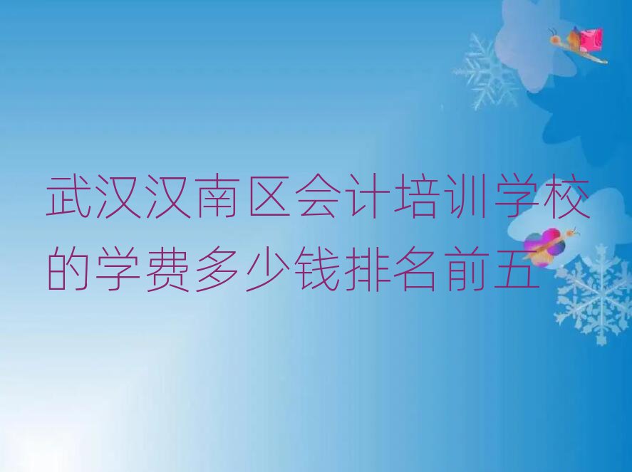 武汉汉南区会计培训学校的学费多少钱排名前五