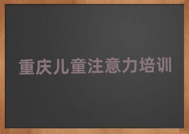 重庆孩子注意力训练培训机构哪家好名单更新汇总