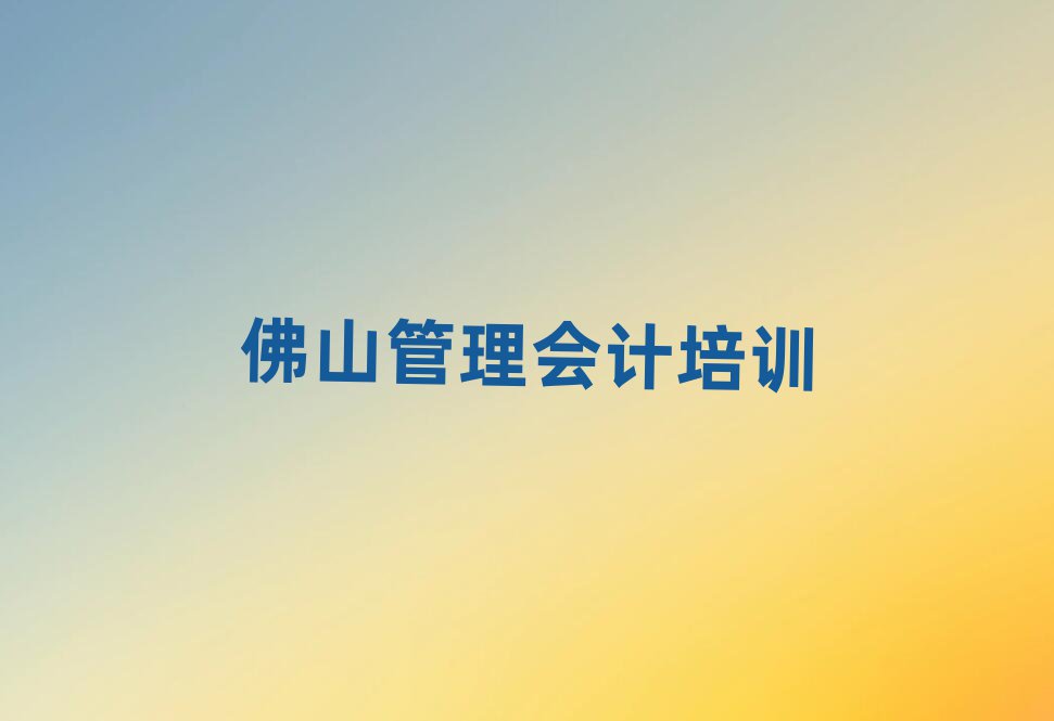 2025年佛山南海区管理会计想学管理会计不知道去哪里学