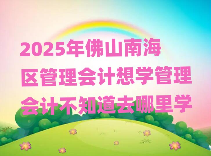 2025年佛山南海区管理会计想学管理会计不知道去哪里学