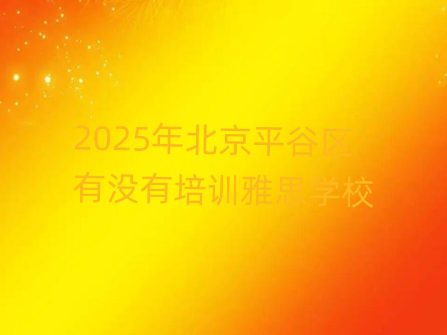 2025年北京平谷区有没有培训雅思学校