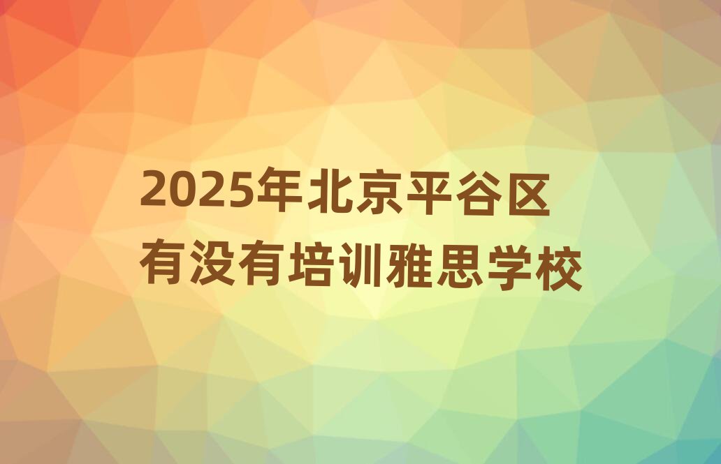 2025年北京平谷区有没有培训雅思学校