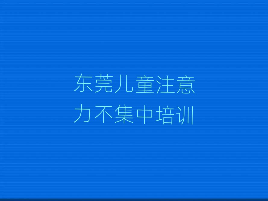 2025年东莞儿童注意力不集中培训班多少钱十大排名