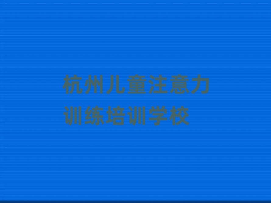 杭州滨江区有没有儿童注意力训练培训学校排名top10