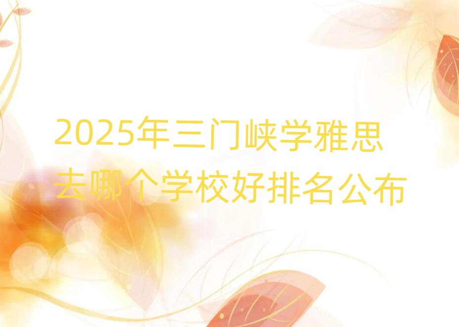 2025年三门峡学雅思去哪个学校好排名公布