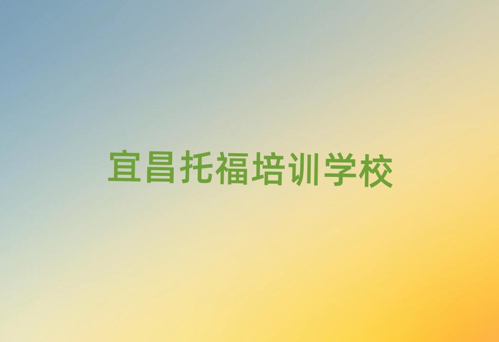 宜昌学托福比较好的学校十大排名名单公布