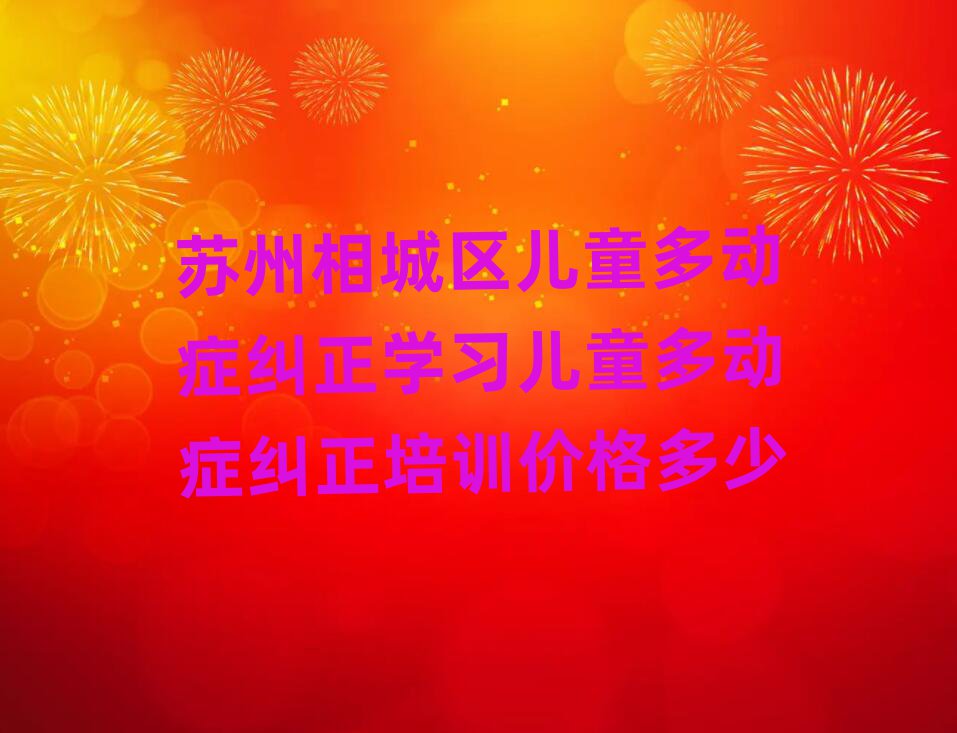 苏州相城区儿童多动症纠正学习儿童多动症纠正培训价格多少