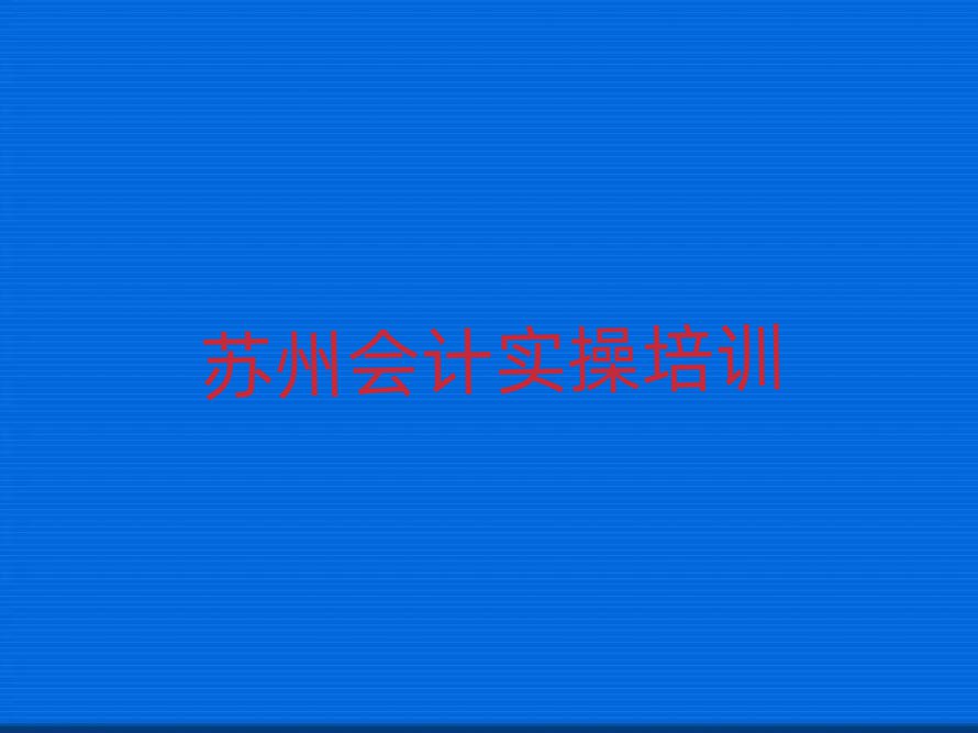 苏州姑苏区会计做账培训名称大全十大排名