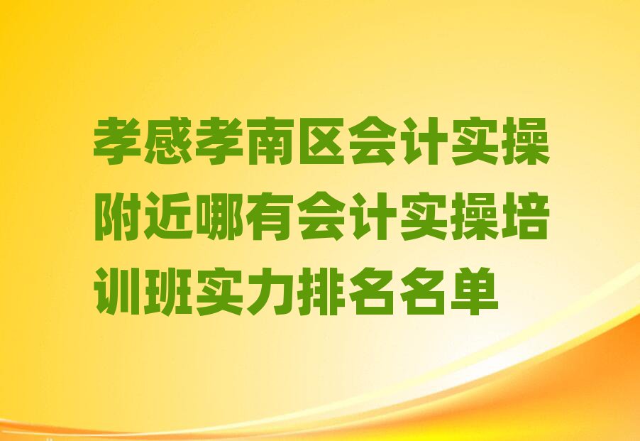 孝感孝南区会计实操附近哪有会计实操培训班实力排名名单