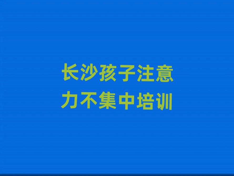 2025年长沙开福区孩子注意力不集中速成班学费多少钱十大排名
