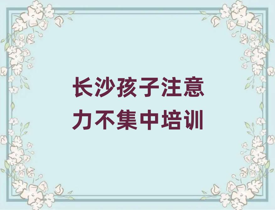 2025年长沙开福区孩子注意力不集中速成班学费多少钱十大排名