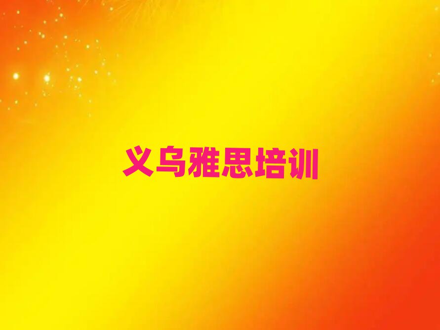 义乌学习雅思的学校名单榜首精选出炉