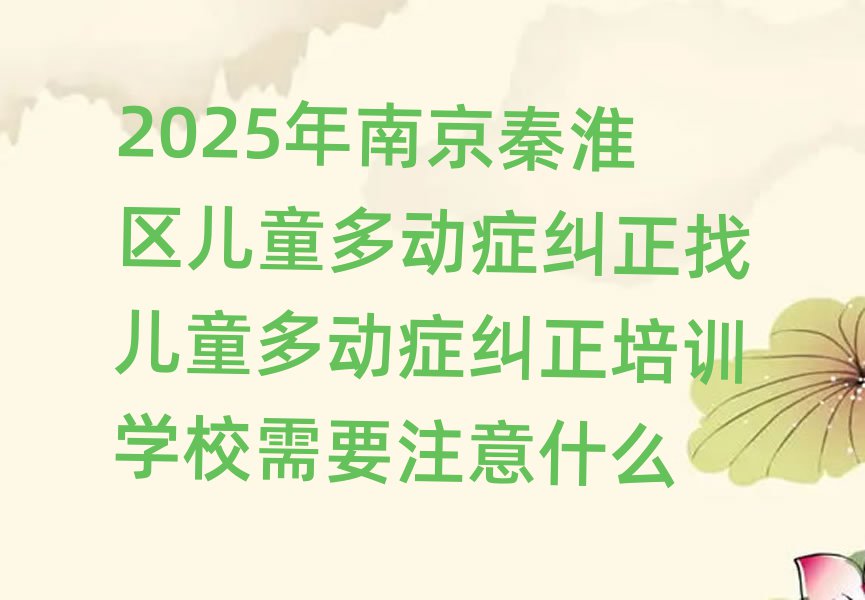 2025年南京秦淮区儿童多动症纠正找儿童多动症纠正培训学校需要注意什么