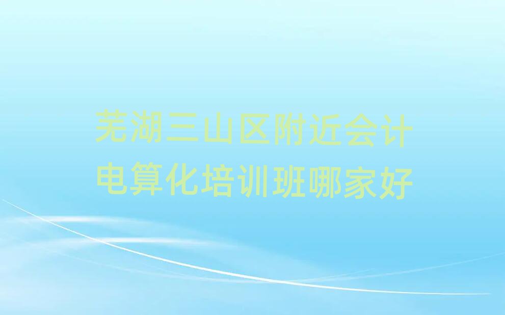 芜湖三山区附近会计电算化培训班哪家好