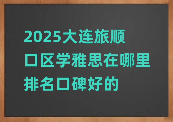 2025大连旅顺口区学雅思在哪里排名口碑好的