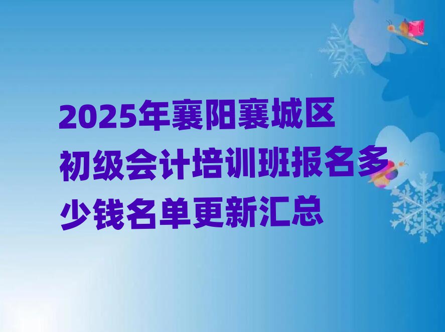 2025年襄阳襄城区初级会计培训班报名多少钱名单更新汇总