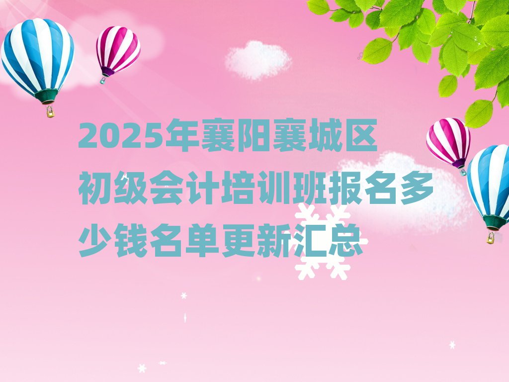 2025年襄阳襄城区初级会计培训班报名多少钱名单更新汇总