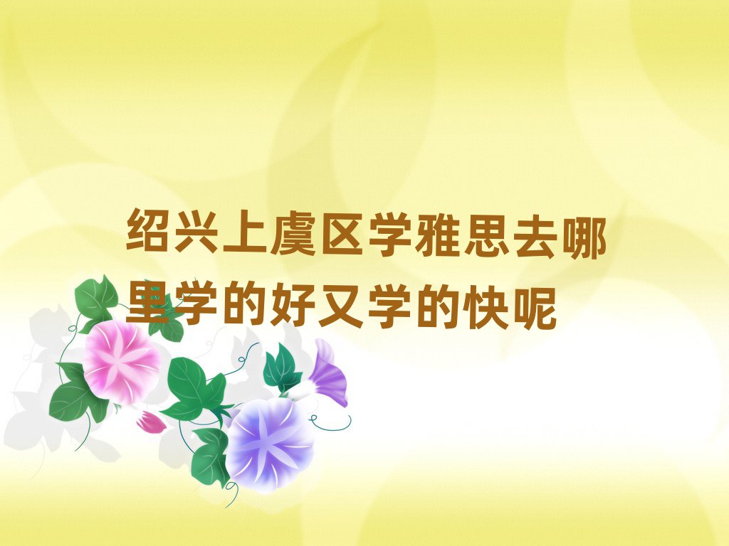 绍兴上虞区学雅思去哪里学的好又学的快呢
