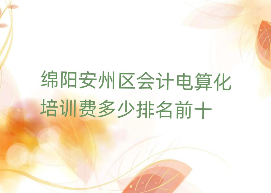 绵阳安州区会计电算化培训费多少排名前十