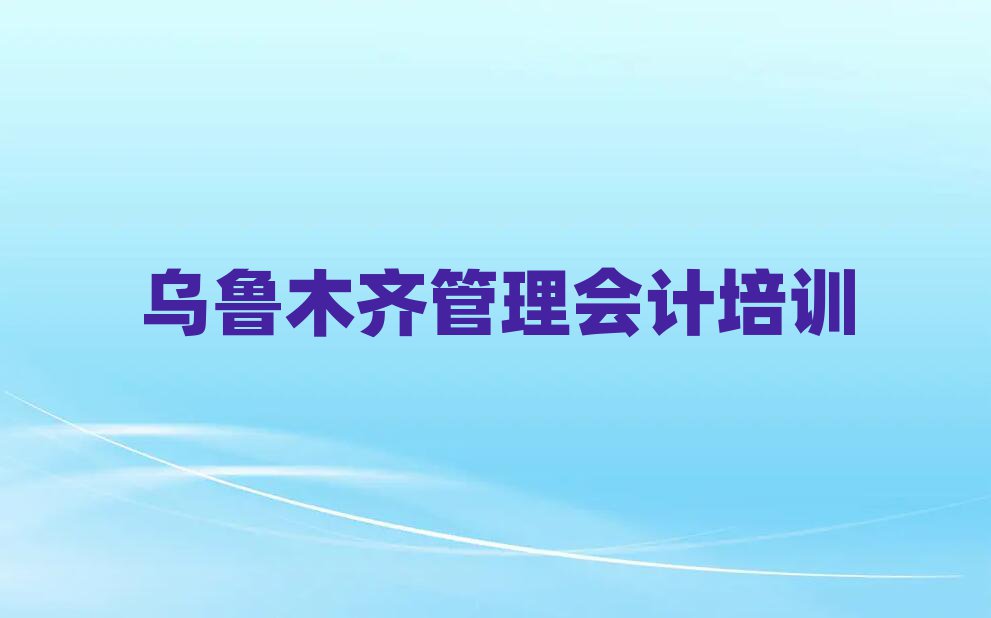 乌鲁木齐达坂城区管理会计培训班可以学到什么东西