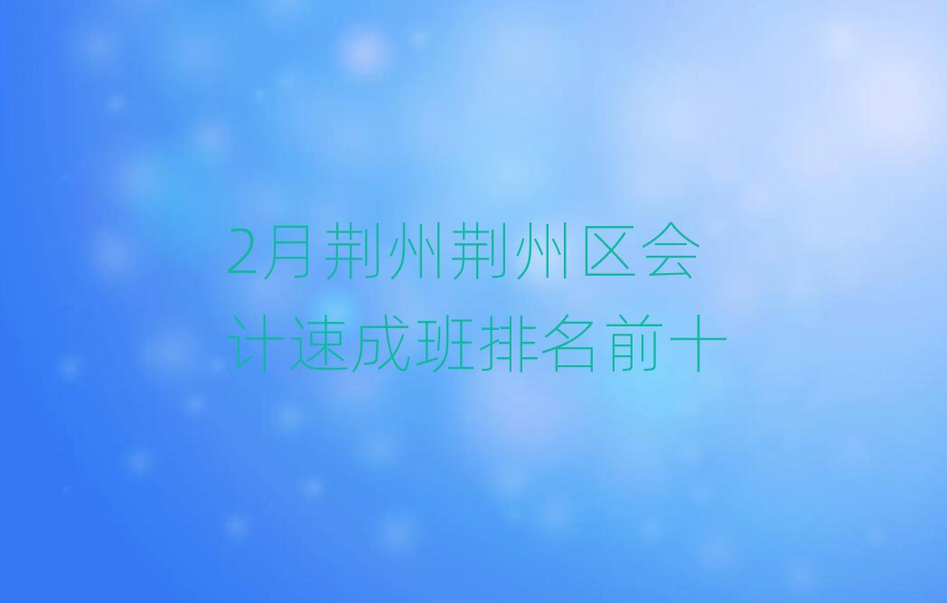 2月荆州荆州区会计速成班排名前十