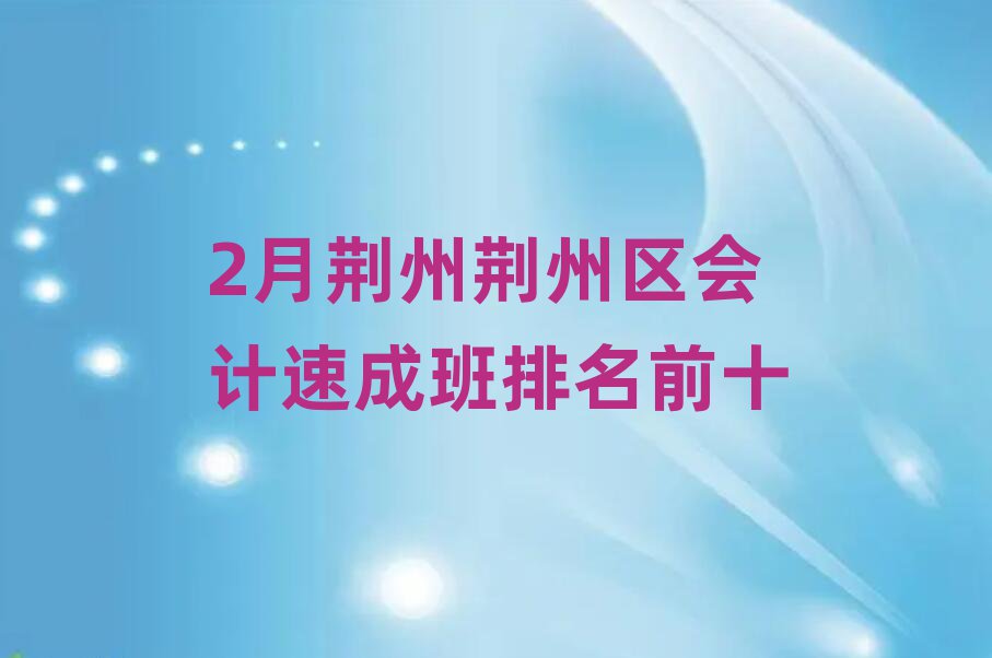 2月荆州荆州区会计速成班排名前十
