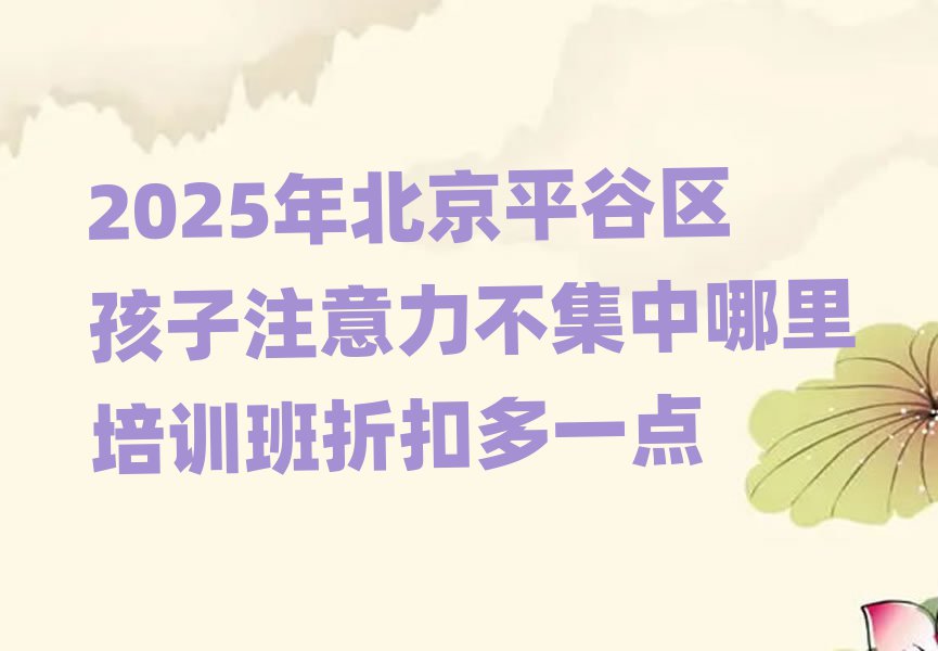 2025年北京平谷区孩子注意力不集中哪里培训班折扣多一点