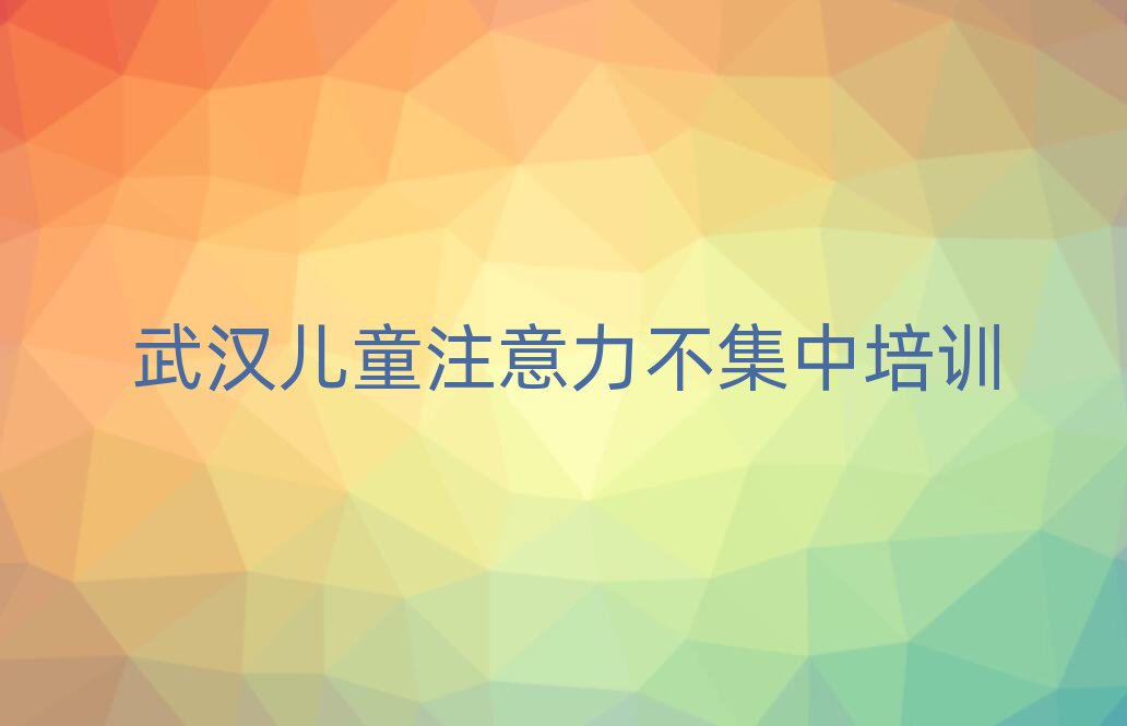2025年武汉武昌区儿童注意力不集中培训费用大概多少