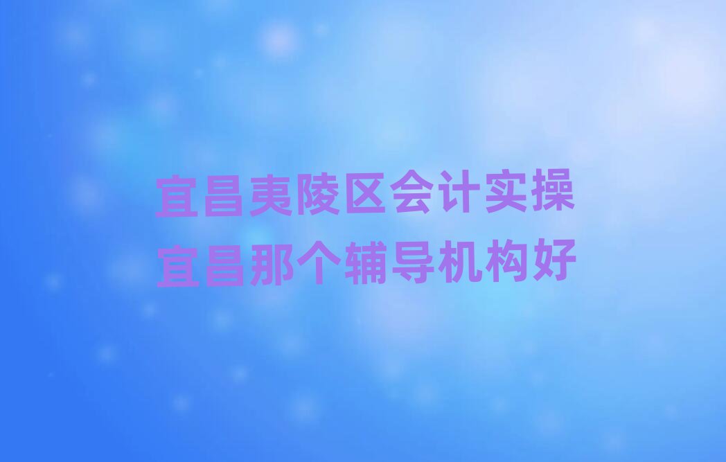 宜昌夷陵区会计实操宜昌那个辅导机构好