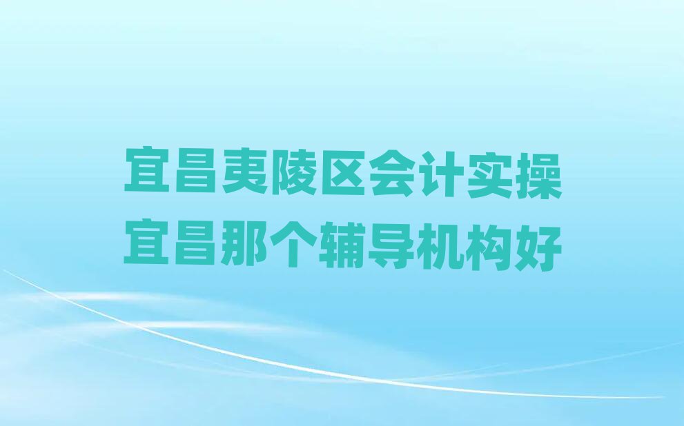 宜昌夷陵区会计实操宜昌那个辅导机构好