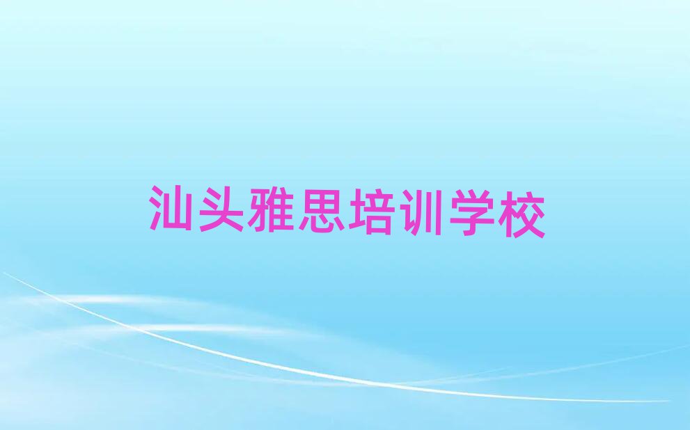 汕头学雅思哪个培训班好榜单一览推荐排行榜