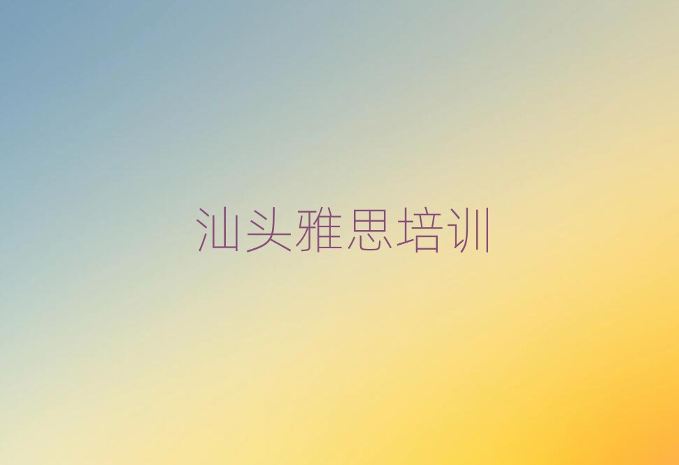 汕头学雅思哪个培训班好榜单一览推荐排行榜