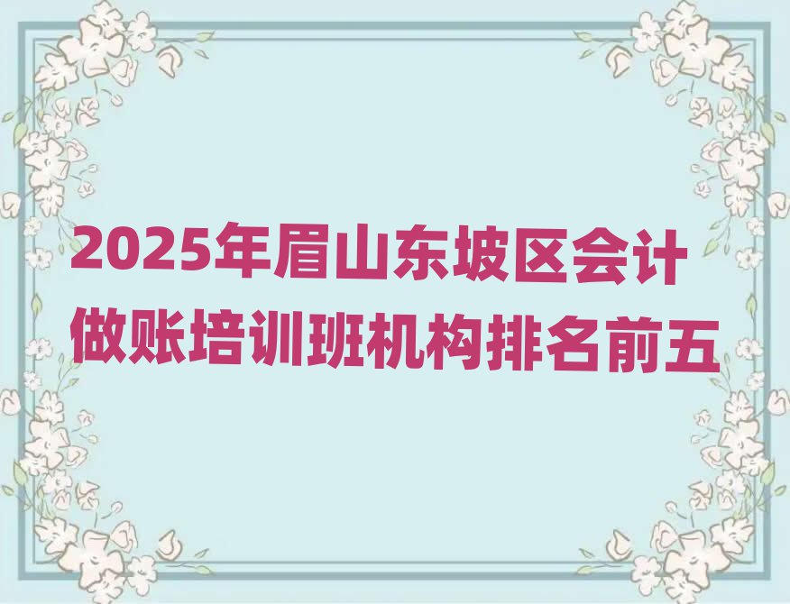 2025年眉山东坡区会计做账培训班机构排名前五