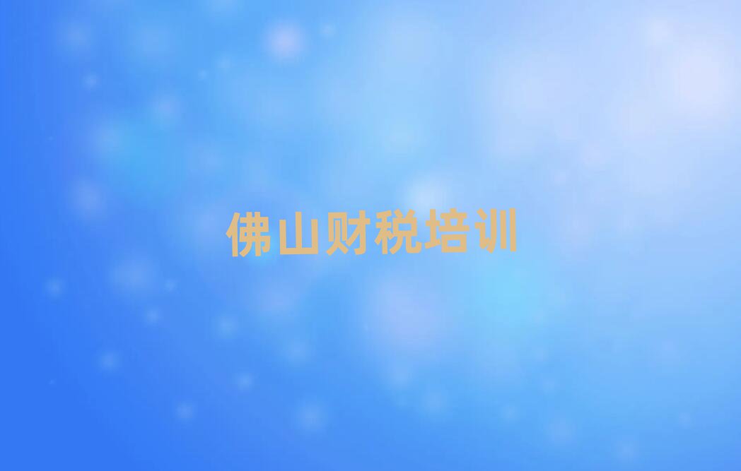 2月佛山三水区财税班培训学校有哪些实力排名名单