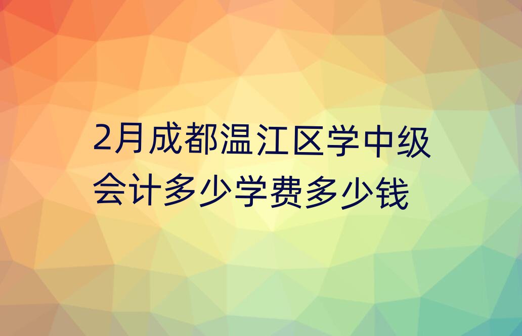 2月成都温江区学中级会计多少学费多少钱
