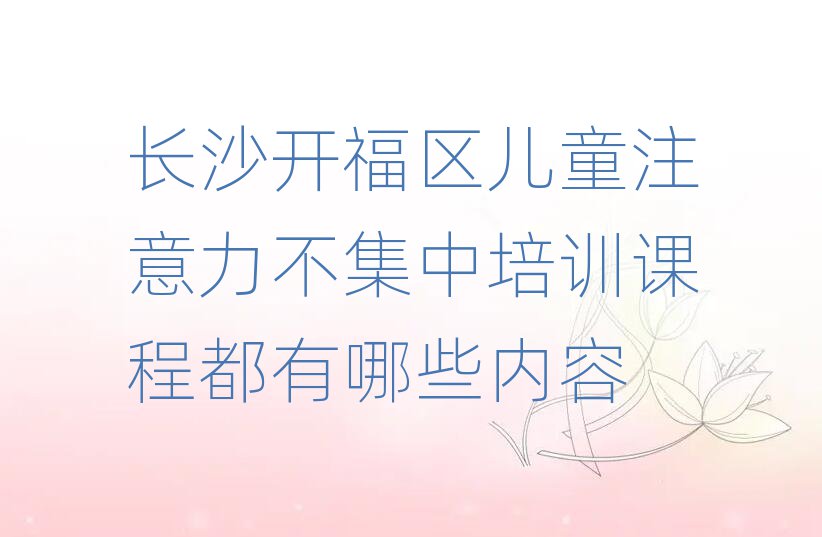 长沙开福区儿童注意力不集中培训课程都有哪些内容