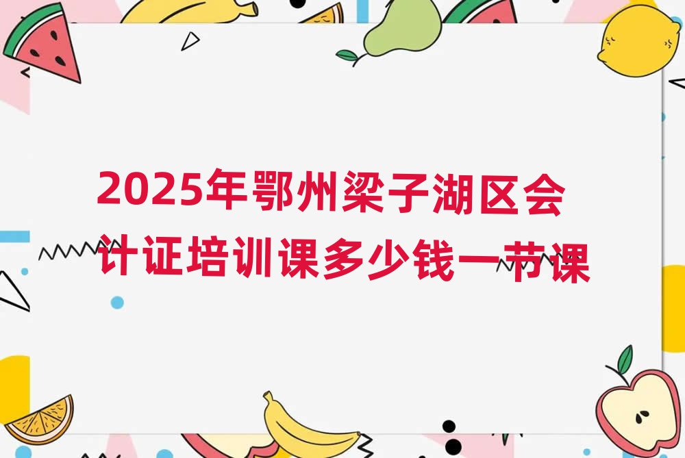 2025年鄂州梁子湖区会计证培训课多少钱一节课