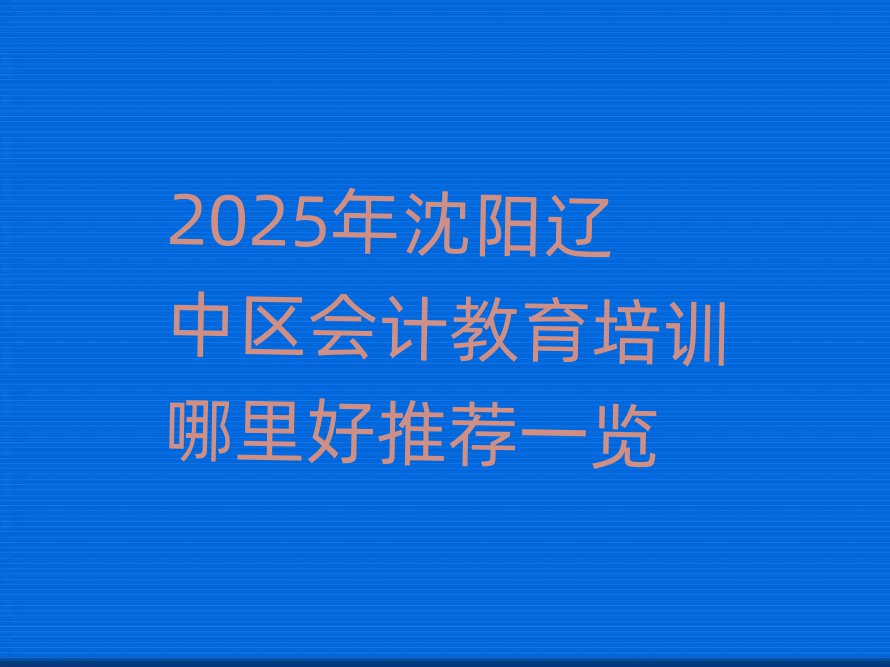 2025年沈阳辽中区会计教育培训哪里好推荐一览