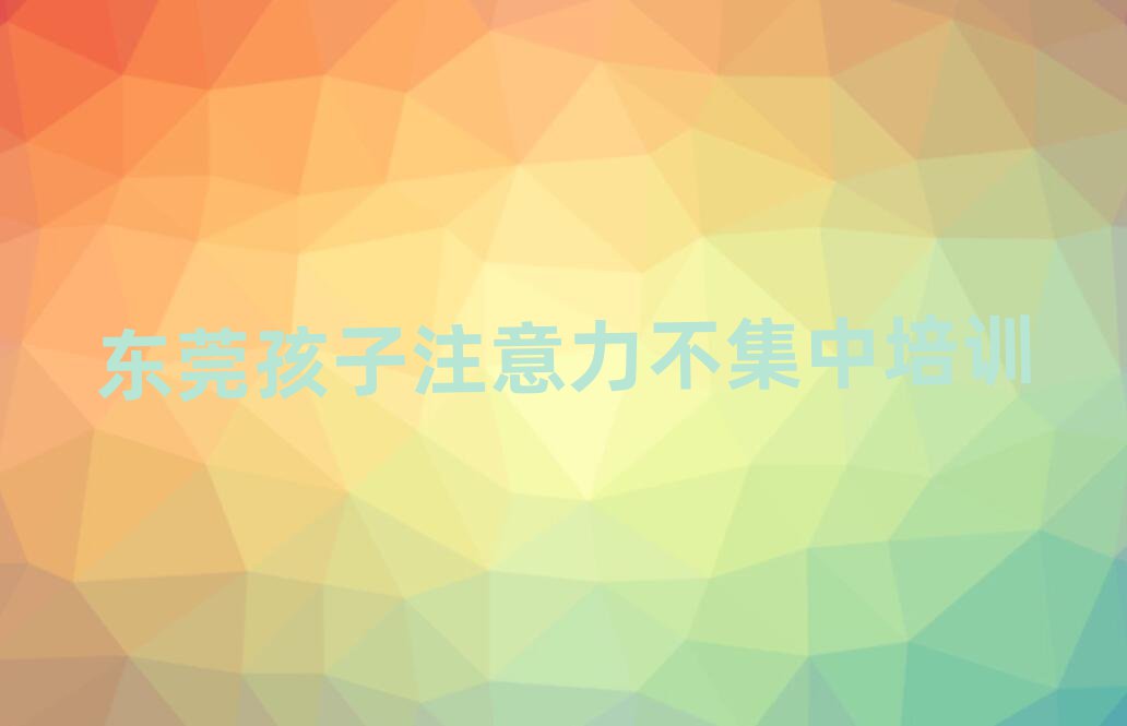 2025年东莞孩子注意力不集中培训班地址前十名