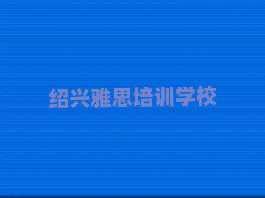 绍兴哪个雅思学校好今日一览公布