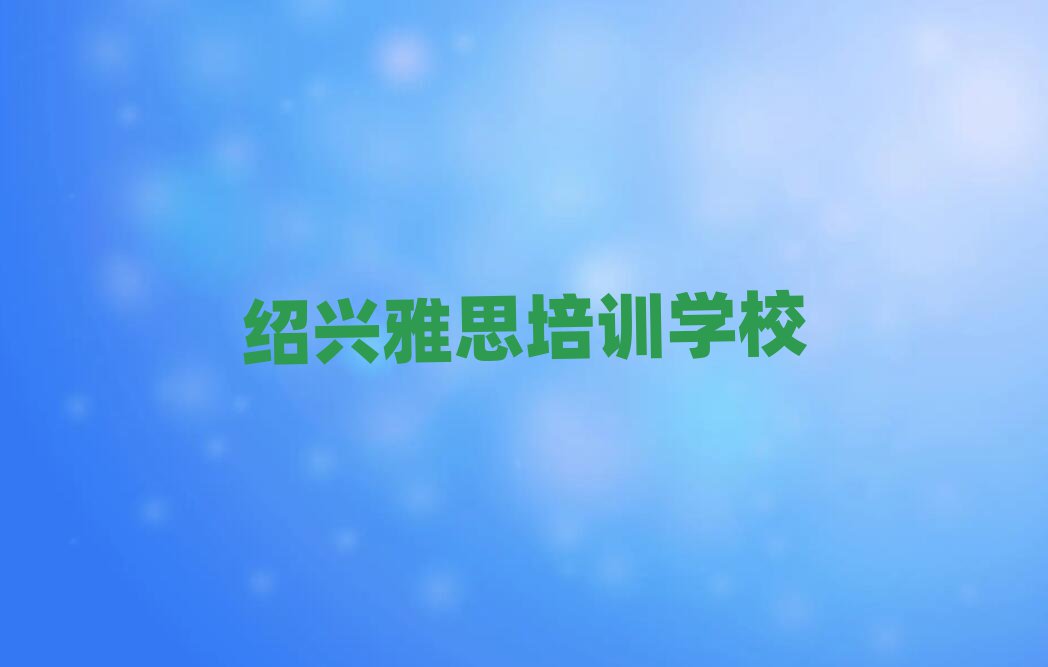绍兴哪个雅思学校好今日一览公布