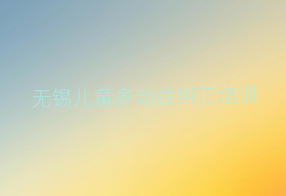 无锡学儿童多动症纠正在哪里名单总览公布一览表