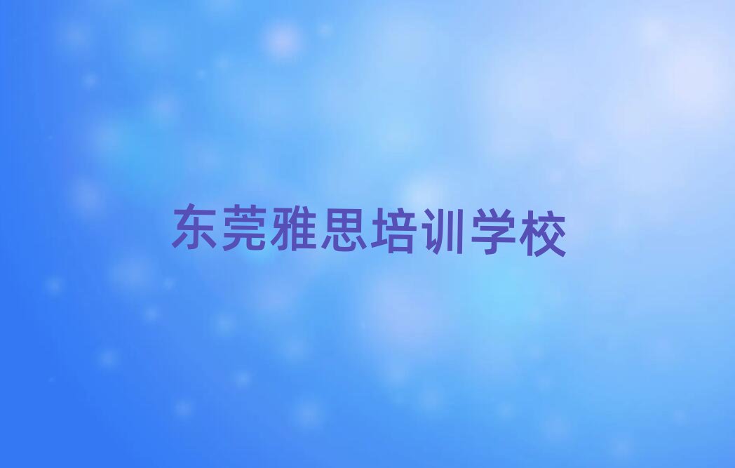 东莞那里学雅思好名单榜首重磅公布