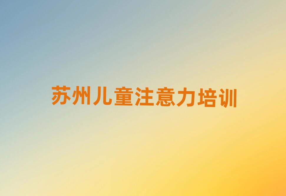 苏州孩子注意力训练专业培训学校排名更新