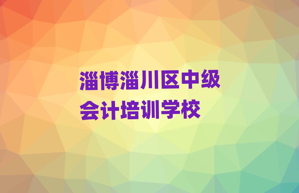 淄博淄川区学中级会计学校精选名单出炉